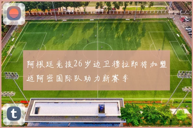 阿根廷竞技26岁边卫穆拉即将加盟迈阿密国际队助力新赛季