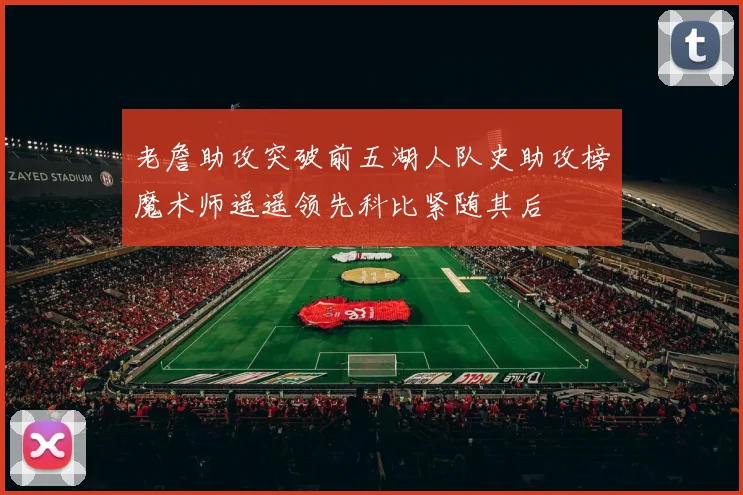 老詹助攻突破前五湖人队史助攻榜魔术师遥遥领先科比紧随其后