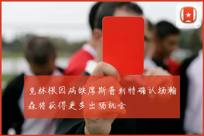克林根因病缺席斯普利特确认杨瀚森将获得更多出场机会