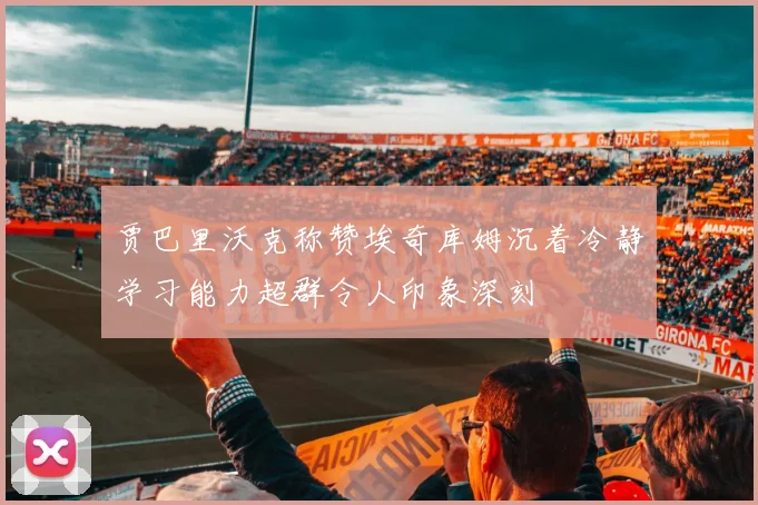 贾巴里沃克称赞埃奇库姆沉着冷静学习能力超群令人印象深刻