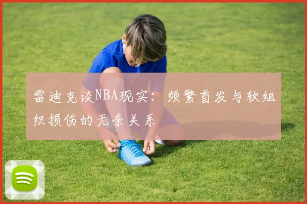 雷迪克谈NBA现实：频繁首发与软组织损伤的无奈关系