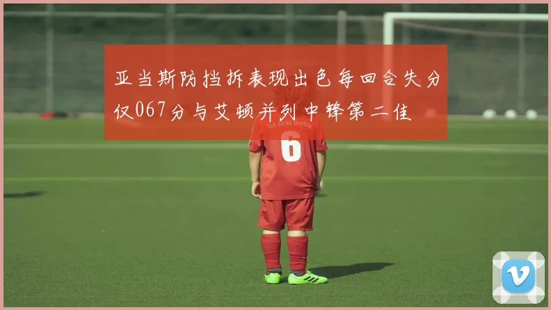 亚当斯防挡拆表现出色每回合失分仅067分与艾顿并列中锋第二佳