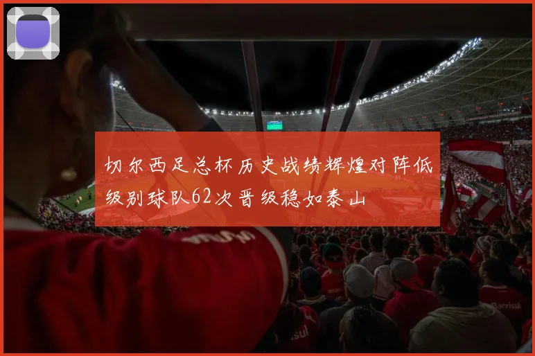 切尔西足总杯历史战绩辉煌对阵低级别球队62次晋级稳如泰山