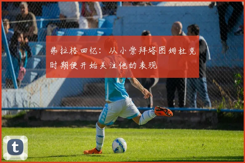 弗拉格回忆：从小崇拜塔图姆杜克时期便开始关注他的表现