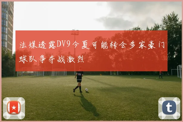 法媒透露DV9今夏可能转会多家豪门球队争夺战激烈