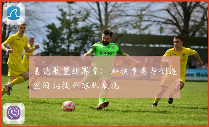 基德展望新赛季：加快节奏与创造空间站提升球队表现