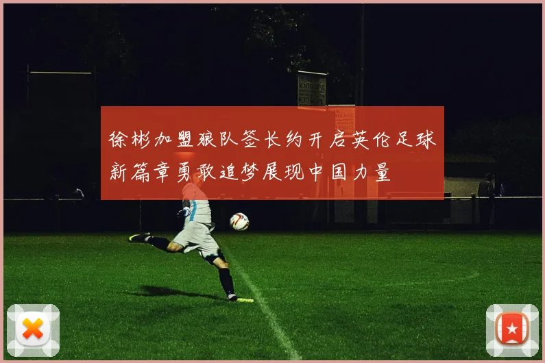 徐彬加盟狼队签长约开启英伦足球新篇章勇敢追梦展现中国力量