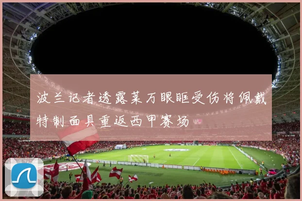波兰记者透露莱万眼眶受伤将佩戴特制面具重返西甲赛场