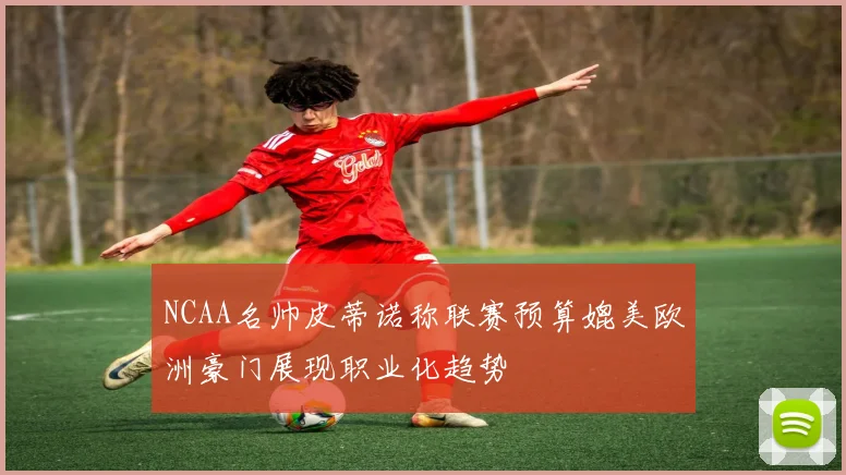 NCAA名帅皮蒂诺称联赛预算媲美欧洲豪门展现职业化趋势