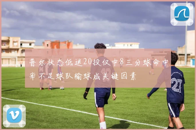 普尔状态低迷20投仅中8三分球命中率不足球队输球成关键因素