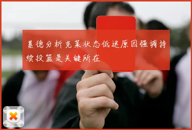 基德分析克莱状态低迷原因强调持续投篮是关键所在