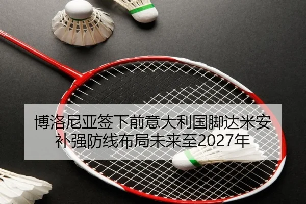 博洛尼亚签下前意大利国脚达米安 补强防线布局未来至2027年 | kaiyun
